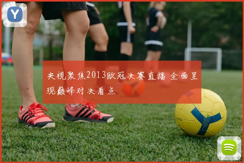 央视聚焦2013欧冠决赛直播 全面呈现巅峰对决看点