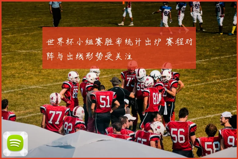 世界杯小组赛胜率统计出炉 赛程对阵与出线形势受关注