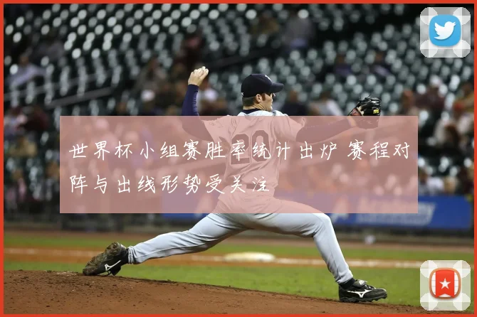 世界杯小组赛胜率统计出炉 赛程对阵与出线形势受关注