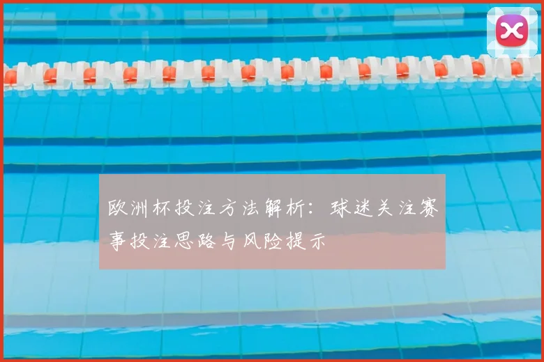 欧洲杯投注方法解析:球迷关注赛事投注思路与风险提示