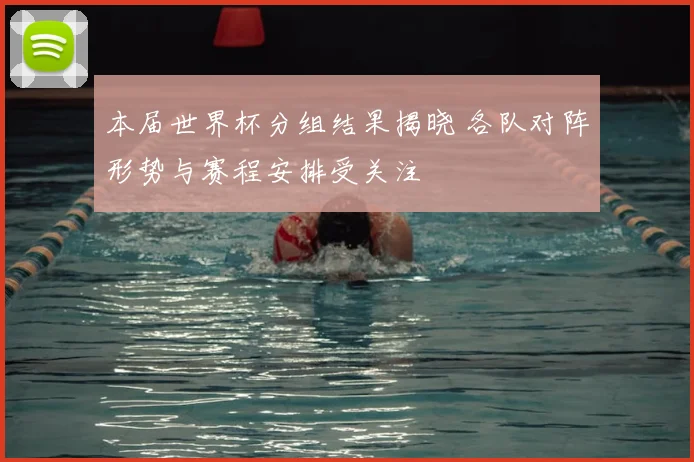 本届世界杯分组结果揭晓 各队对阵形势与赛程安排受关注