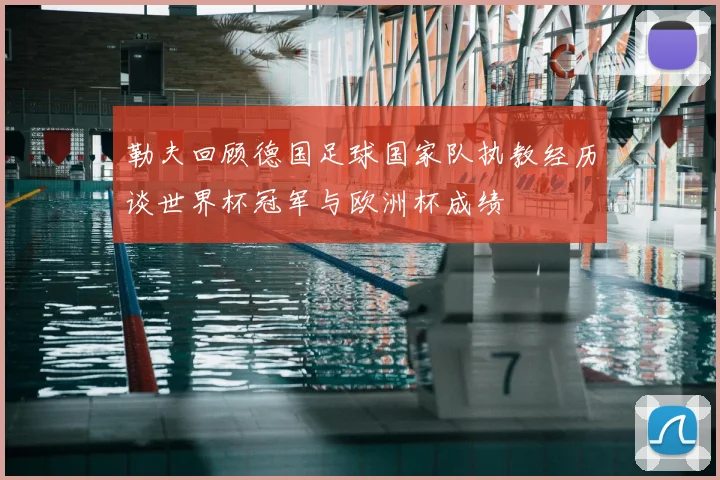 勒夫回顾德国足球国家队执教经历谈世界杯冠军与欧洲杯成绩