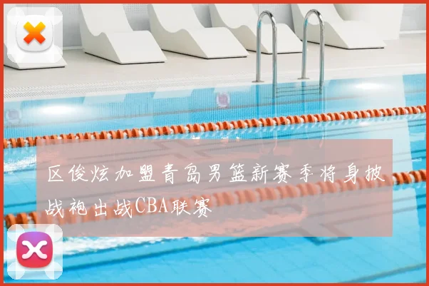 区俊炫加盟青岛男篮新赛季将身披战袍出战CBA联赛