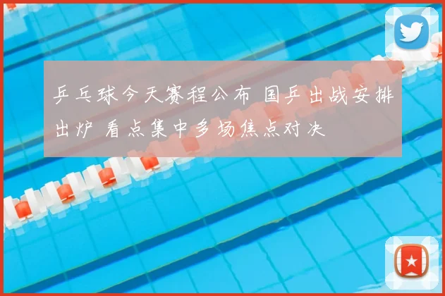 乒乓球今天赛程公布 国乒出战安排出炉 看点集中多场焦点对决