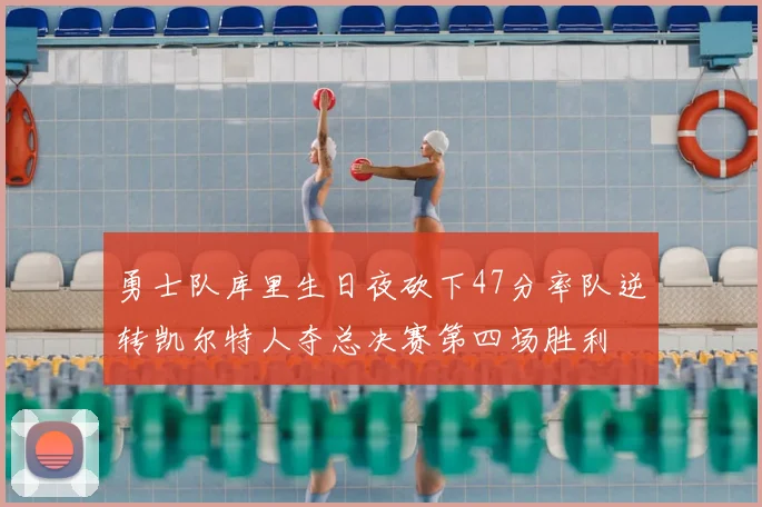 勇士队库里生日夜砍下47分率队逆转凯尔特人夺总决赛第四场胜利