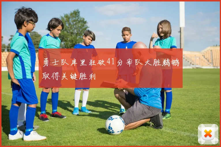 勇士队库里狂砍41分率队大胜鹈鹕取得关键胜利