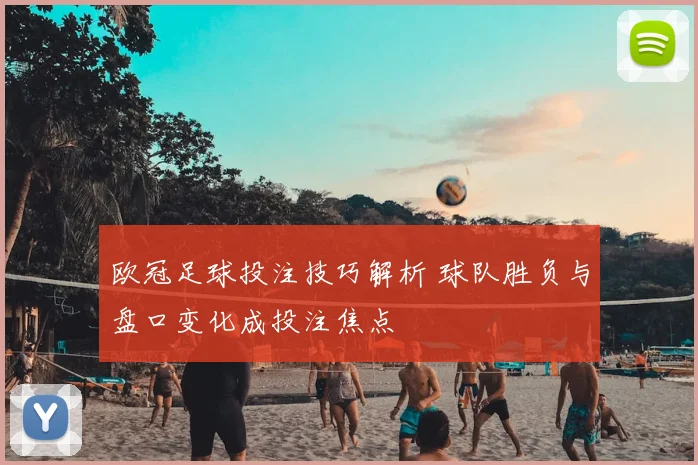 欧冠足球投注技巧解析 球队胜负与盘口变化成投注焦点