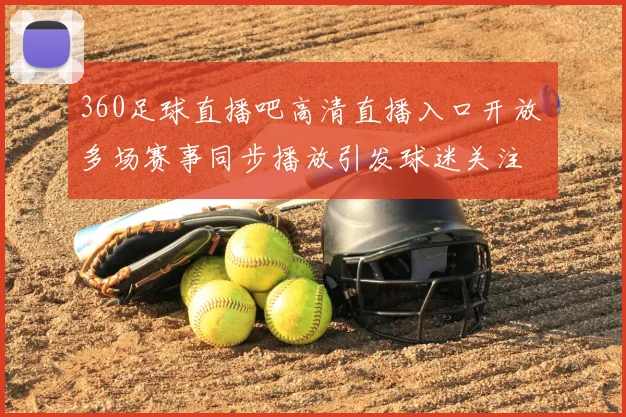 360足球直播吧高清直播入口开放 多场赛事同步播放引发球迷关注
