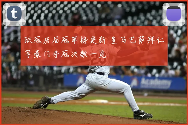 欧冠历届冠军榜更新 皇马巴萨拜仁等豪门夺冠次数一览