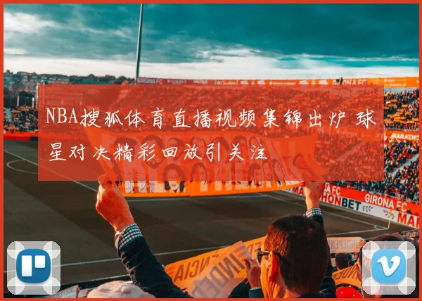 NBA搜狐体育直播视频集锦出炉 球星对决精彩回放引关注