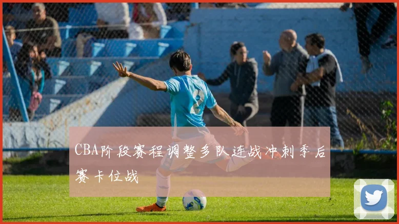 CBA阶段赛程调整多队连战冲刺季后赛卡位战