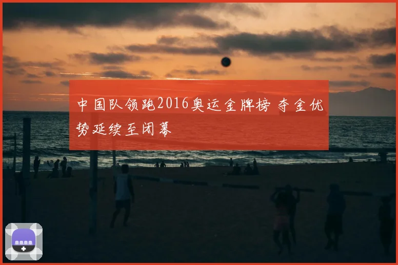 中国队领跑2016奥运金牌榜 夺金优势延续至闭幕