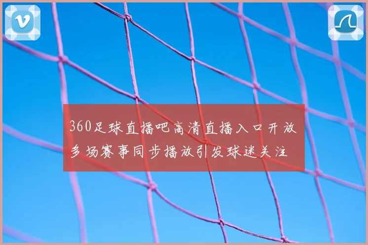 360足球直播吧高清直播入口开放 多场赛事同步播放引发球迷关注