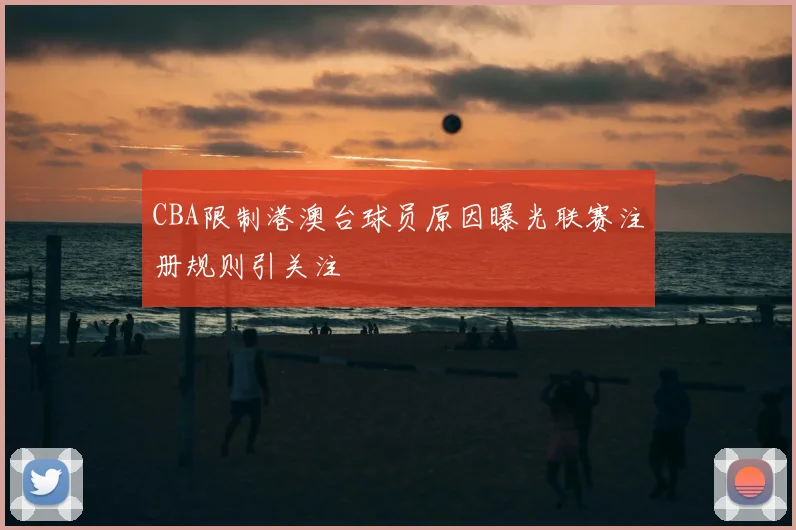 CBA限制港澳台球员原因曝光联赛注册规则引关注