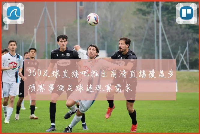360足球直播吧推出高清直播覆盖多项赛事满足球迷观赛需求