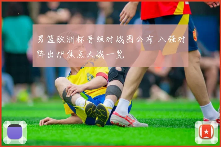 男篮欧洲杯晋级对战图公布 八强对阵出炉焦点大战一览