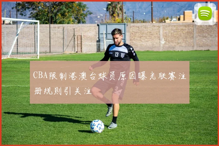 CBA限制港澳台球员原因曝光联赛注册规则引关注