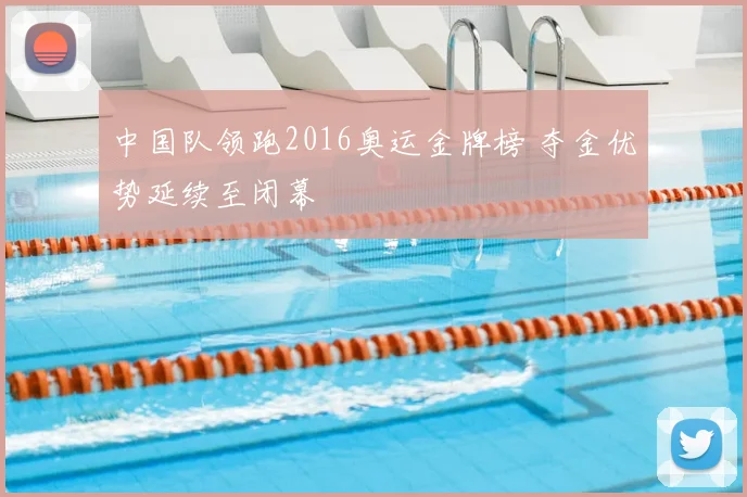 中国队领跑2016奥运金牌榜 夺金优势延续至闭幕