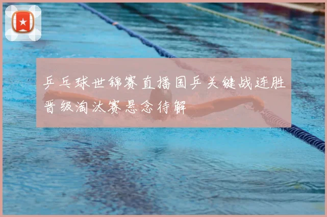 乒乓球世锦赛直播国乒关键战连胜晋级淘汰赛悬念待解