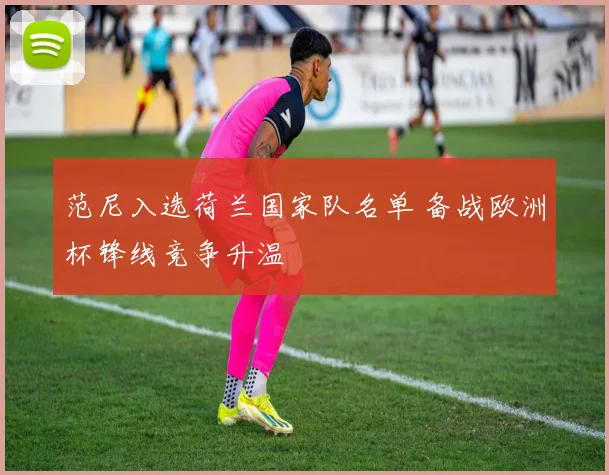 范尼入选荷兰国家队名单 备战欧洲杯锋线竞争升温