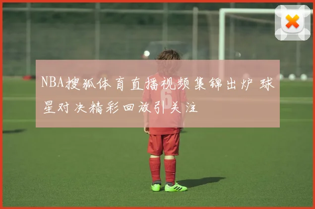 NBA搜狐体育直播视频集锦出炉 球星对决精彩回放引关注