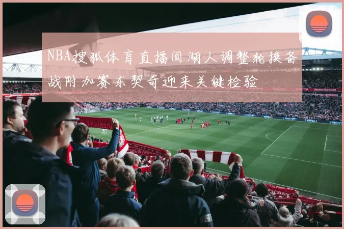 NBA搜狐体育直播间湖人调整轮换备战附加赛东契奇迎来关键检验