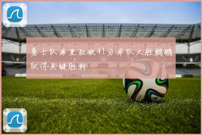 勇士队库里狂砍41分率队大胜鹈鹕取得关键胜利