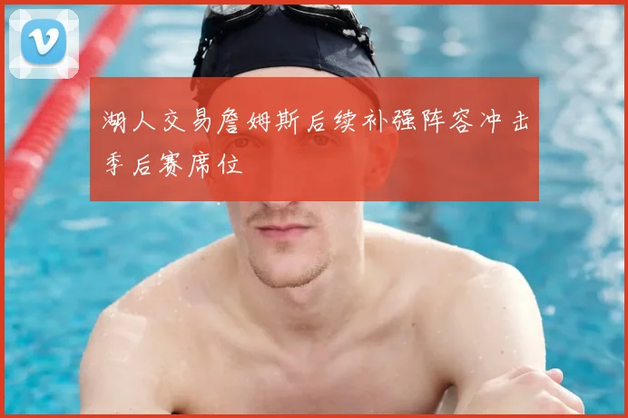 湖人交易詹姆斯后续补强阵容冲击季后赛席位