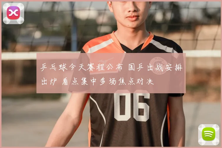 乒乓球今天赛程公布 国乒出战安排出炉 看点集中多场焦点对决