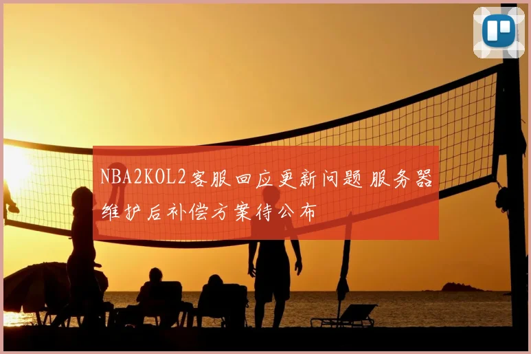 NBA2KOL2客服回应更新问题 服务器维护后补偿方案待公布