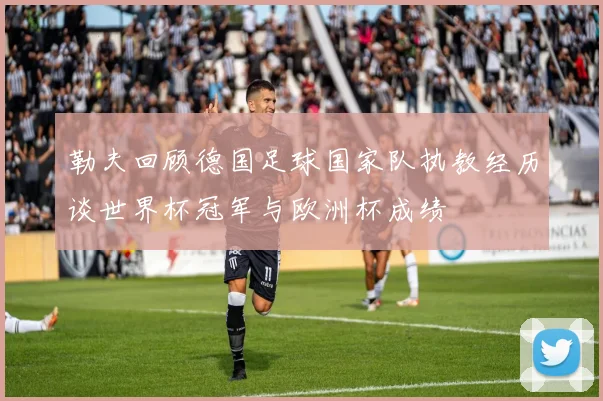勒夫回顾德国足球国家队执教经历谈世界杯冠军与欧洲杯成绩