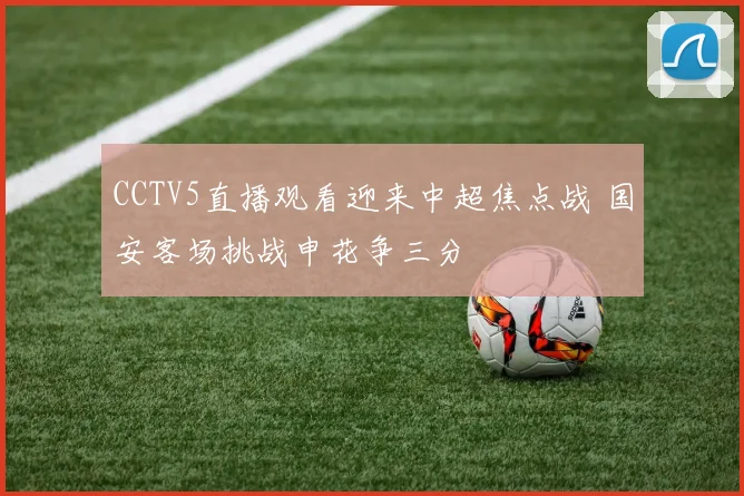 CCTV5直播观看迎来中超焦点战 国安客场挑战申花争三分