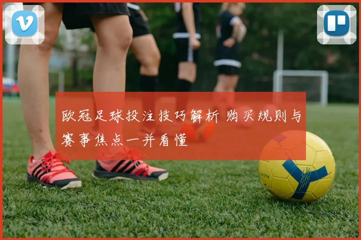 欧冠足球投注技巧解析 购买规则与赛事焦点一并看懂